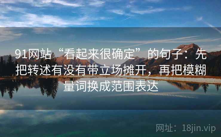 91网站“看起来很确定”的句子：先把转述有没有带立场摊开，再把模糊量词换成范围表达