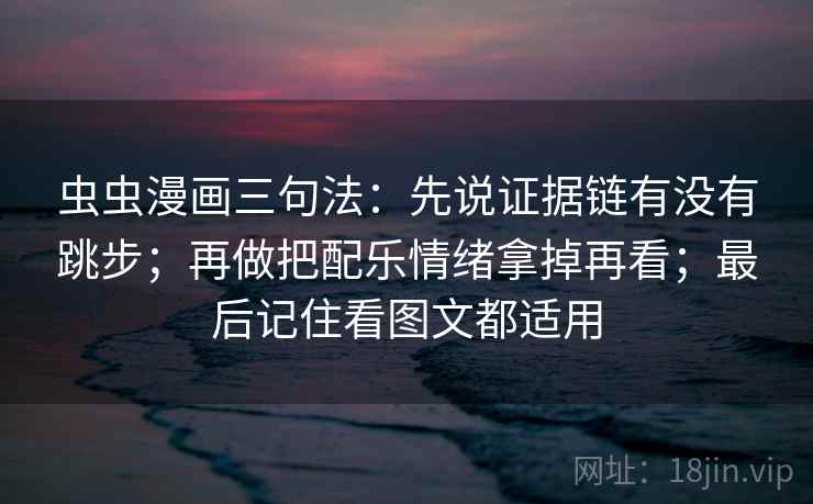 虫虫漫画三句法：先说证据链有没有跳步；再做把配乐情绪拿掉再看；最后记住看图文都适用