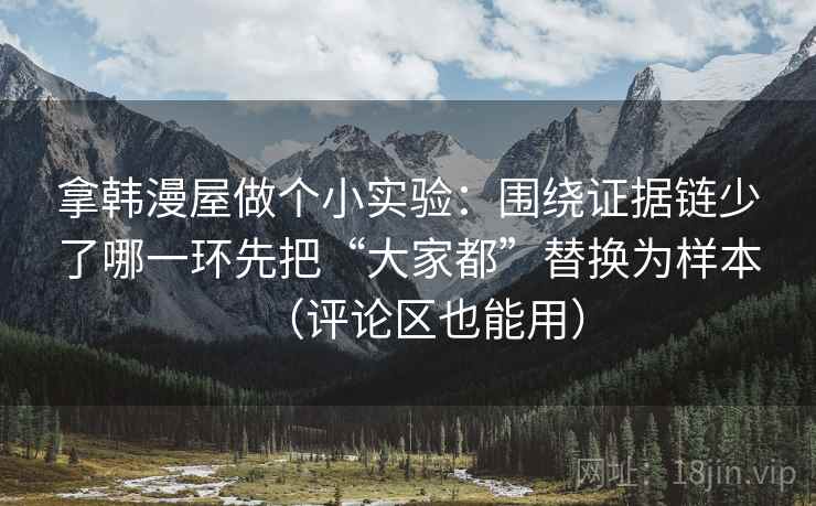 拿韩漫屋做个小实验：围绕证据链少了哪一环先把“大家都”替换为样本（评论区也能用）