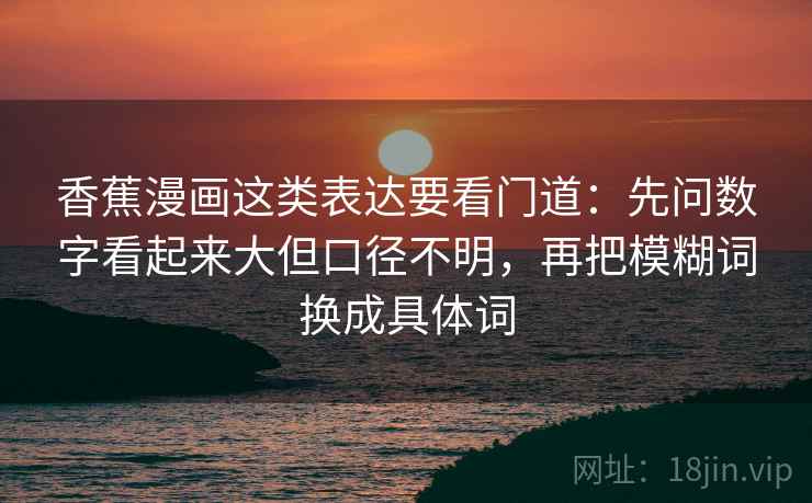 香蕉漫画这类表达要看门道：先问数字看起来大但口径不明，再把模糊词换成具体词