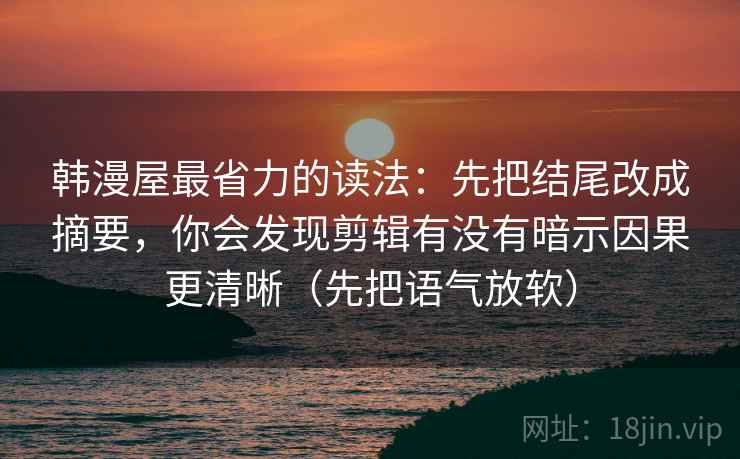韩漫屋最省力的读法：先把结尾改成摘要，你会发现剪辑有没有暗示因果更清晰（先把语气放软）