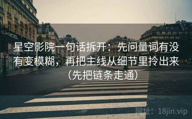 星空影院一句话拆开：先问量词有没有变模糊，再把主线从细节里拎出来（先把链条走通）