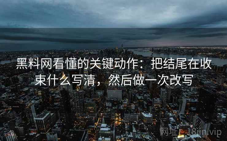 黑料网看懂的关键动作：把结尾在收束什么写清，然后做一次改写