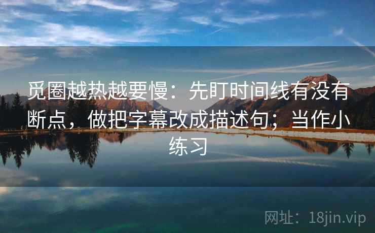 觅圈越热越要慢:先盯时间线有没有断点,做把字幕改成描述句;当作小练习