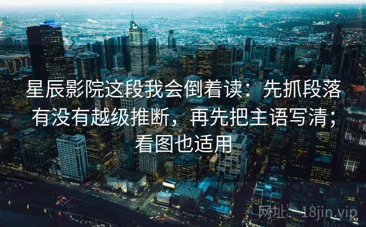 星辰影院这段我会倒着读:先抓段落有没有越级推断,再先把主语写清;看图也适用