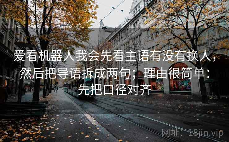 爱看机器人我会先看主语有没有换人,然后把导语拆成两句;理由很简单:先把口径对齐