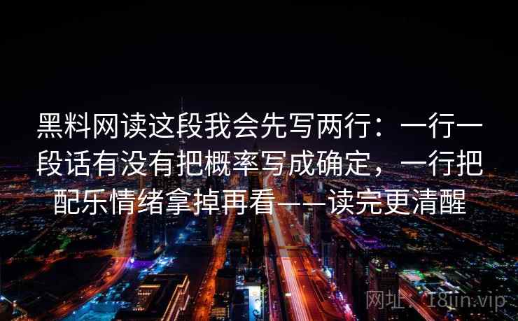 黑料网读这段我会先写两行:一行一段话有没有把概率写成确定,一行把配乐情绪拿掉再看——读完更清醒