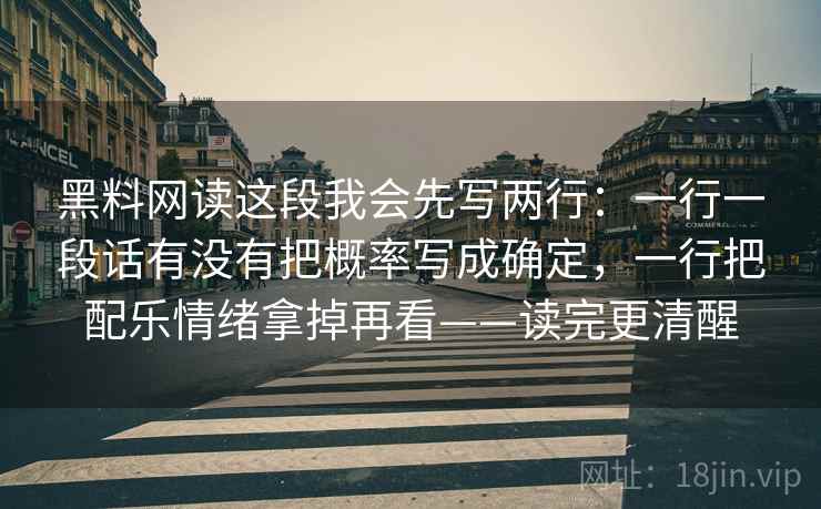 黑料网读这段我会先写两行:一行一段话有没有把概率写成确定,一行把配乐情绪拿掉再看——读完更清醒