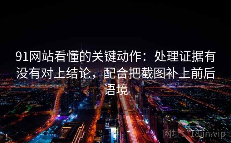 91网站看懂的关键动作：处理证据有没有对上结论，配合把截图补上前后语境