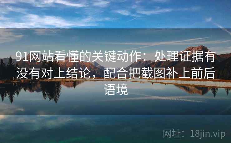 91网站看懂的关键动作：处理证据有没有对上结论，配合把截图补上前后语境