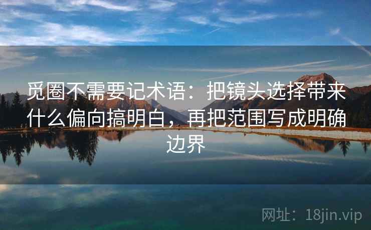 觅圈不需要记术语：把镜头选择带来什么偏向搞明白，再把范围写成明确边界
