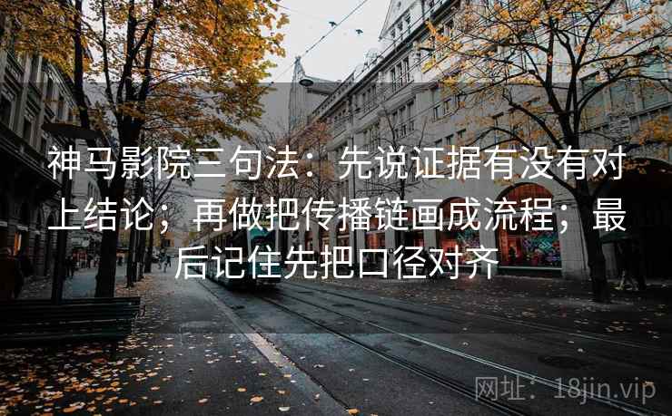 神马影院三句法：先说证据有没有对上结论；再做把传播链画成流程；最后记住先把口径对齐