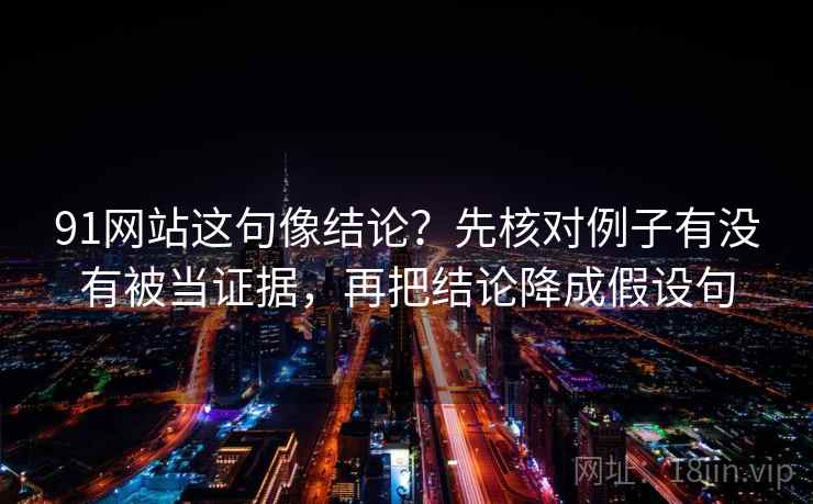 91网站这句像结论？先核对例子有没有被当证据，再把结论降成假设句