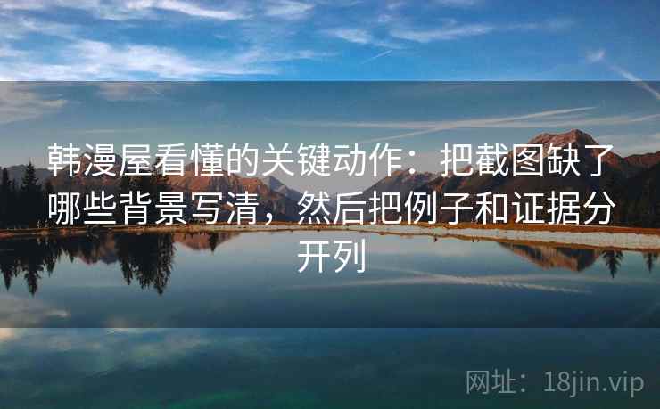 韩漫屋看懂的关键动作：把截图缺了哪些背景写清，然后把例子和证据分开列