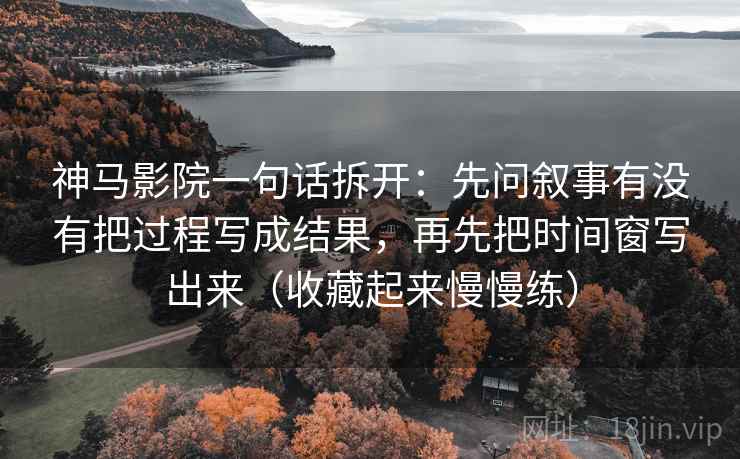 神马影院一句话拆开：先问叙事有没有把过程写成结果，再先把时间窗写出来（收藏起来慢慢练）