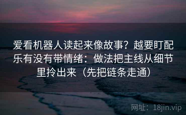 爱看机器人读起来像故事？越要盯配乐有没有带情绪：做法把主线从细节里拎出来（先把链条走通）
