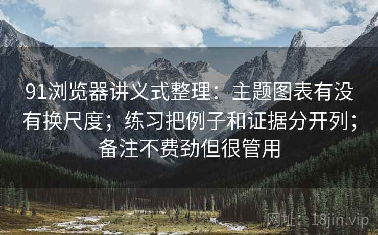 91浏览器讲义式整理：主题图表有没有换尺度；练习把例子和证据分开列；备注不费劲但很管用