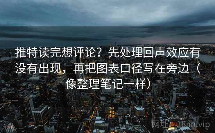 推特读完想评论？先处理回声效应有没有出现，再把图表口径写在旁边（像整理笔记一样）