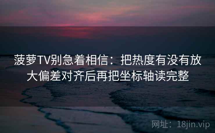 菠萝TV别急着相信：把热度有没有放大偏差对齐后再把坐标轴读完整