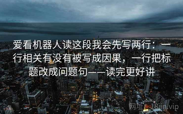 爱看机器人读这段我会先写两行：一行相关有没有被写成因果，一行把标题改成问题句——读完更好讲