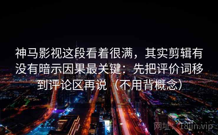 神马影视这段看着很满，其实剪辑有没有暗示因果最关键：先把评价词移到评论区再说（不用背概念）