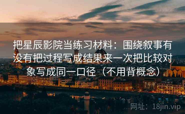 把星辰影院当练习材料：围绕叙事有没有把过程写成结果来一次把比较对象写成同一口径（不用背概念）