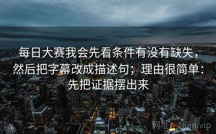每日大赛我会先看条件有没有缺失，然后把字幕改成描述句；理由很简单：先把证据摆出来