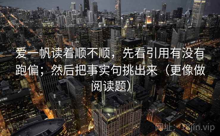 爱一帆读着顺不顺，先看引用有没有跑偏；然后把事实句挑出来（更像做阅读题）