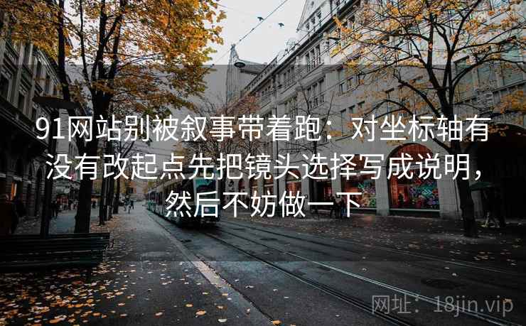 91网站别被叙事带着跑：对坐标轴有没有改起点先把镜头选择写成说明，然后不妨做一下