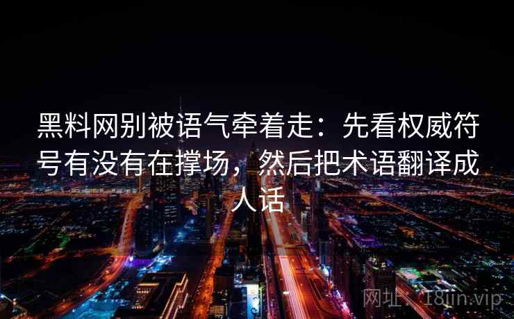 黑料网别被语气牵着走：先看权威符号有没有在撑场，然后把术语翻译成人话