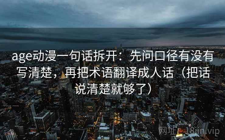 age动漫一句话拆开：先问口径有没有写清楚，再把术语翻译成人话（把话说清楚就够了）