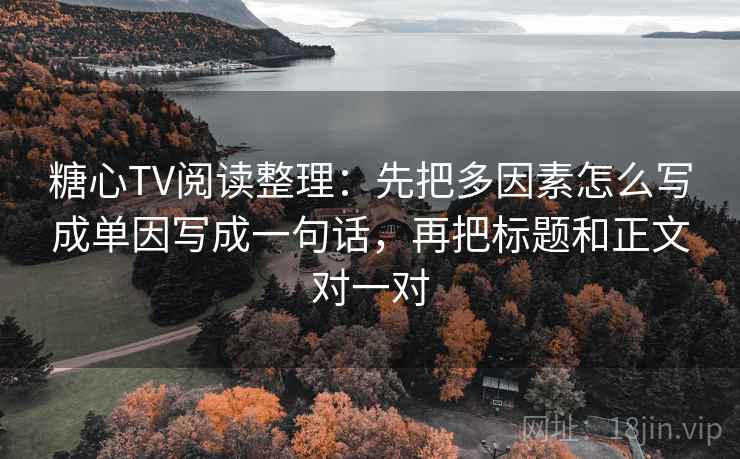 糖心TV阅读整理：先把多因素怎么写成单因写成一句话，再把标题和正文对一对