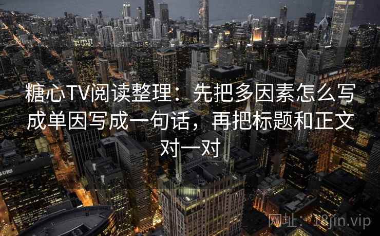 糖心TV阅读整理：先把多因素怎么写成单因写成一句话，再把标题和正文对一对