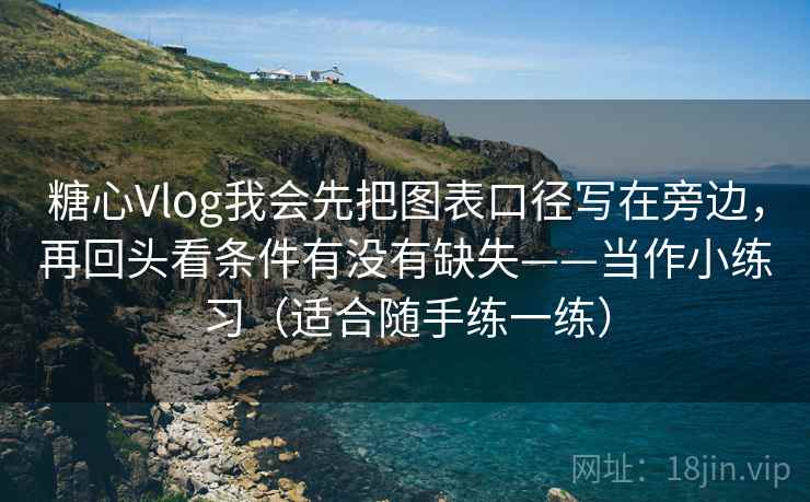 糖心Vlog我会先把图表口径写在旁边，再回头看条件有没有缺失——当作小练习（适合随手练一练）