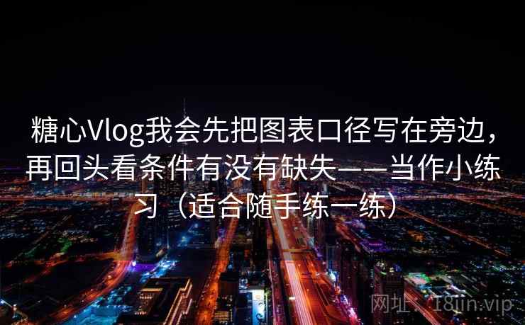 糖心Vlog我会先把图表口径写在旁边，再回头看条件有没有缺失——当作小练习（适合随手练一练）