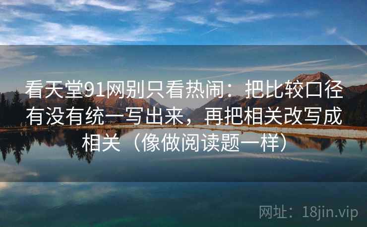 看天堂91网别只看热闹：把比较口径有没有统一写出来，再把相关改写成相关（像做阅读题一样）