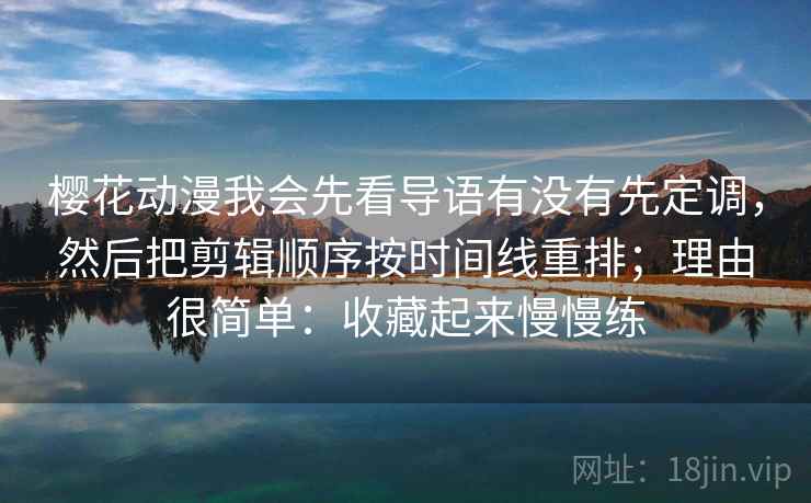 樱花动漫我会先看导语有没有先定调，然后把剪辑顺序按时间线重排；理由很简单：收藏起来慢慢练
